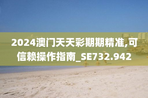 2024澳门天天彩期期精准,可信赖操作指南_SE732.942