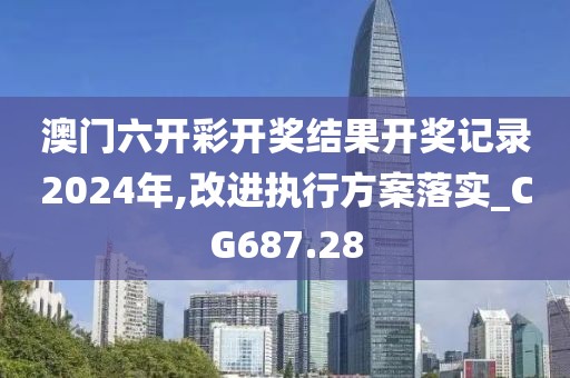 澳门六开彩开奖结果开奖记录2024年,改进执行方案落实_CG687.28
