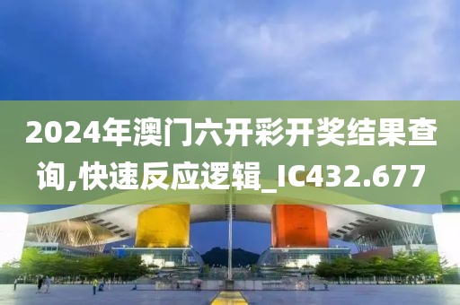 2024年澳门六开彩开奖结果查询,快速反应逻辑_IC432.677