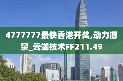 4777777最快香港开奖,动力源泉_云端技术FF211.49