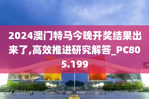 2024澳门特马今晚开奖结果出来了,高效推进研究解答_PC805.199