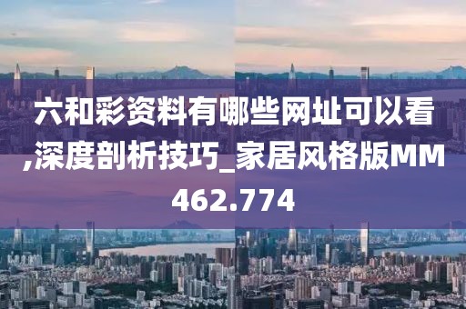 六和彩资料有哪些网址可以看,深度剖析技巧_家居风格版MM462.774