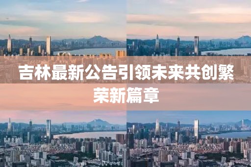 吉林最新公告引领未来共创繁荣新篇章