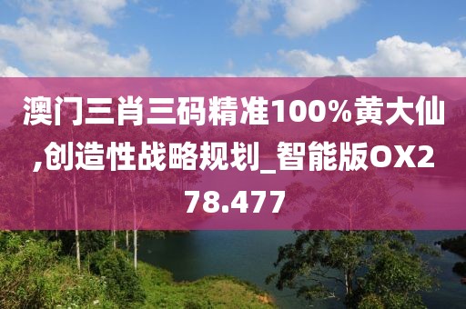 澳门三肖三码精准100%黄大仙,创造性战略规划_智能版OX278.477
