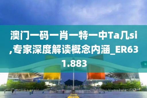 澳门一码一肖一特一中Ta几si,专家深度解读概念内涵_ER631.883