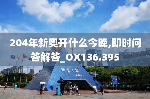 204年新奥开什么今晚,即时问答解答_OX136.395