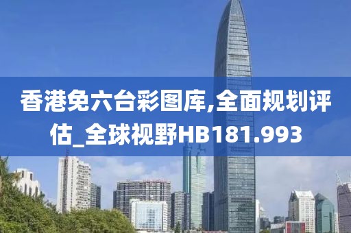 香港免六台彩图库,全面规划评估_全球视野HB181.993