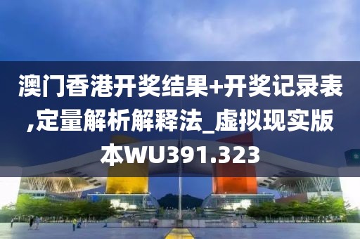 澳门香港开奖结果+开奖记录表,定量解析解释法_虚拟现实版本WU391.323