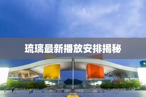 琉璃最新播放安排揭秘