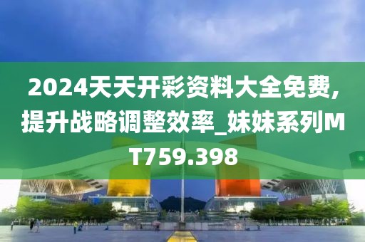 2024天天开彩资料大全免费,提升战略调整效率_妹妹系列MT759.398