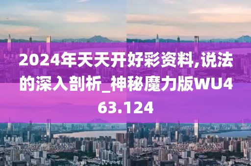2024年天天开好彩资料,说法的深入剖析_神秘魔力版WU463.124