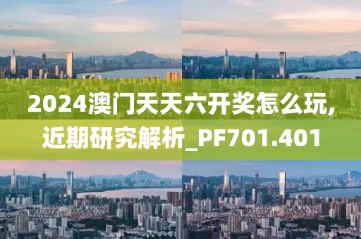 2024澳门天天六开奖怎么玩,近期研究解析_PF701.401