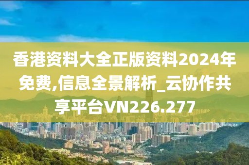 香港资料大全正版资料2024年免费,信息全景解析_云协作共享平台VN226.277