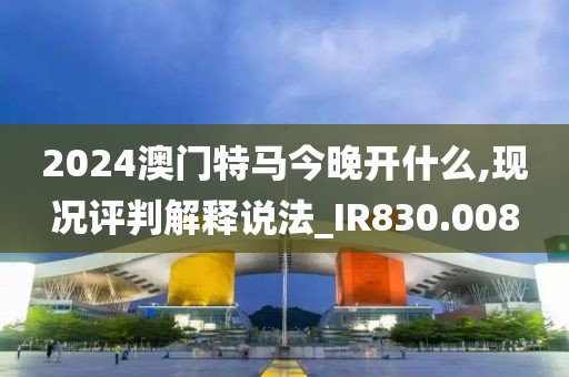 2024澳门特马今晚开什么,现况评判解释说法_IR830.008
