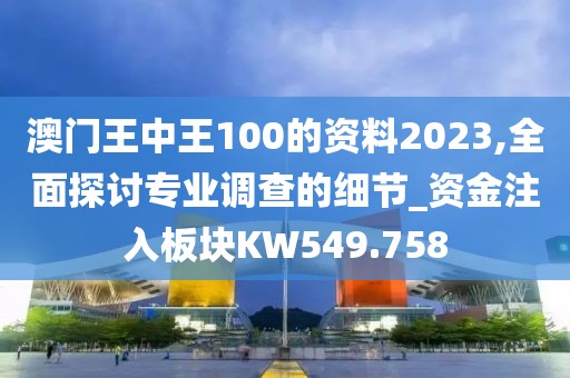 澳门王中王100的资料2023,全面探讨专业调查的细节_资金注入板块KW549.758