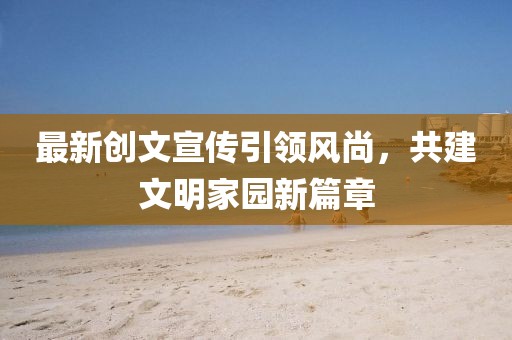 最新创文宣传引领风尚，共建文明家园新篇章