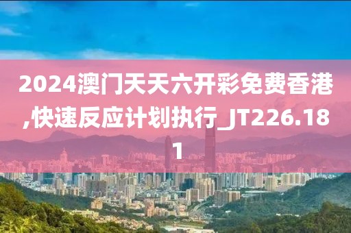 2024澳门天天六开彩免费香港,快速反应计划执行_JT226.181