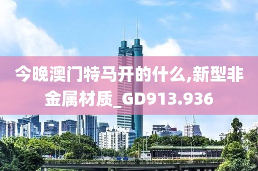 今晚澳门特马开的什么,新型非金属材质_GD913.936