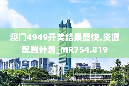 澳门4949开奖结果最快,资源配置计划_MR754.819
