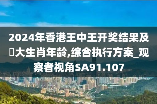2024年香港王中王开奖结果及枓大生肖年龄,综合执行方案_观察者视角SA91.107