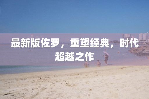 最新版佐罗，重塑经典，时代超越之作