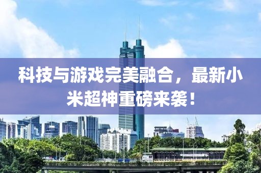 科技与游戏完美融合，最新小米超神重磅来袭！