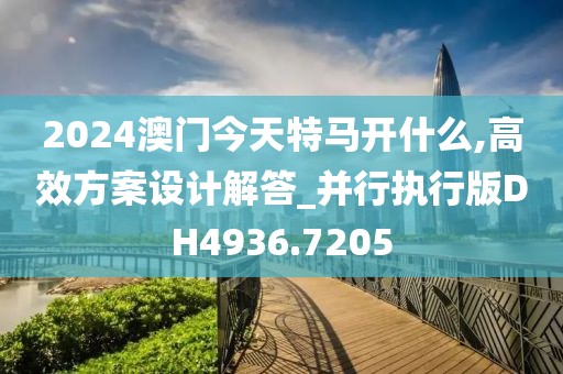 2024澳门今天特马开什么,高效方案设计解答_并行执行版DH4936.7205