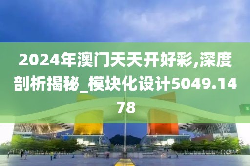 2024年澳门天天开好彩,深度剖析揭秘_模块化设计5049.1478