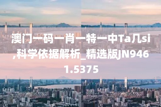 澳门一码一肖一特一中Ta几si,科学依据解析_精选版JN9461.5375