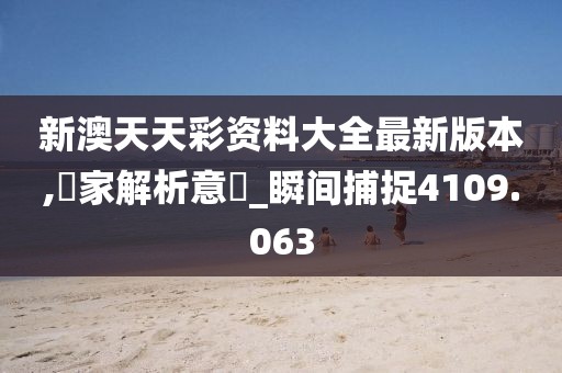 新澳天天彩资料大全最新版本,專家解析意見_瞬间捕捉4109.063