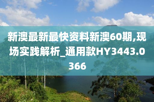 新澳最新最快资料新澳60期,现场实践解析_通用款HY3443.0366