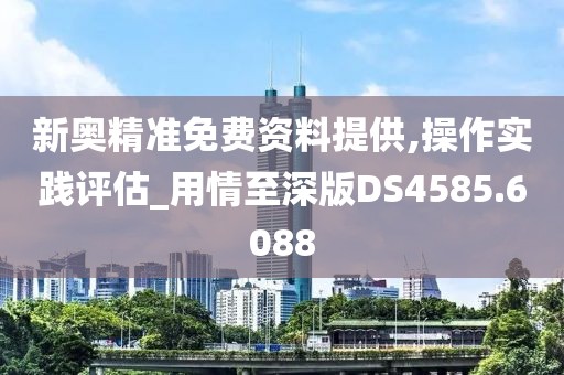 新奥精准免费资料提供,操作实践评估_用情至深版DS4585.6088