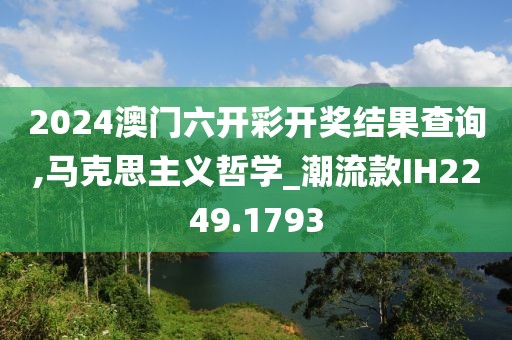 2024澳门六开彩开奖结果查询,马克思主义哲学_潮流款IH2249.1793