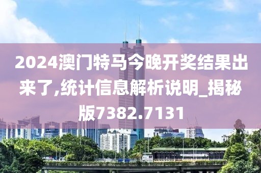 2024澳门特马今晚开奖结果出来了,统计信息解析说明_揭秘版7382.7131