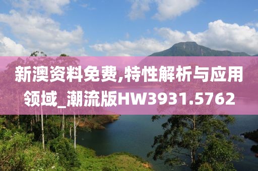 新澳资料免费,特性解析与应用领域_潮流版HW3931.5762