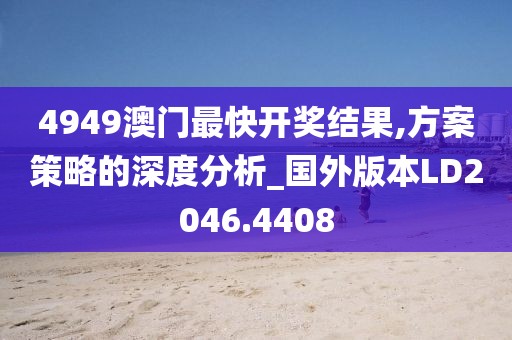 4949澳门最快开奖结果,方案策略的深度分析_国外版本LD2046.4408