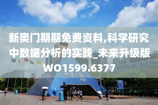 新奥门期期免费资料,科学研究中数据分析的实践_未来升级版WO1599.6377