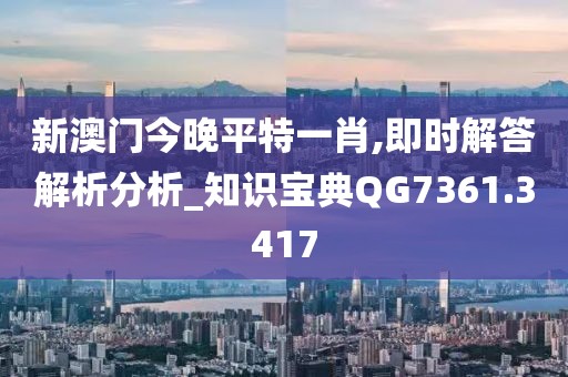 新澳门今晚平特一肖,即时解答解析分析_知识宝典QG7361.3417