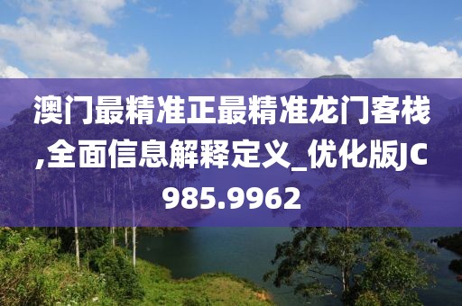 澳门最精准正最精准龙门客栈,全面信息解释定义_优化版JC985.9962