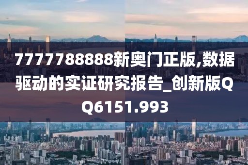 7777788888新奥门正版,数据驱动的实证研究报告_创新版QQ6151.993