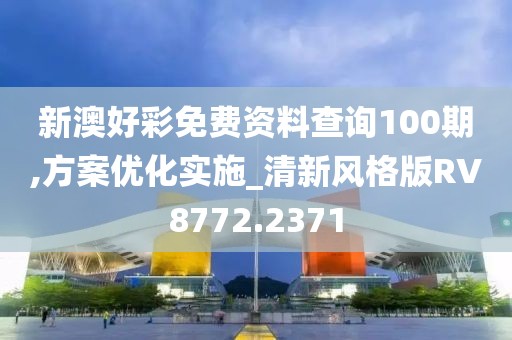新澳好彩免费资料查询100期,方案优化实施_清新风格版RV8772.2371