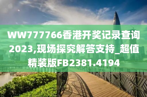 WW777766香港开奖记录查询2023,现场探究解答支持_超值精装版FB2381.4194
