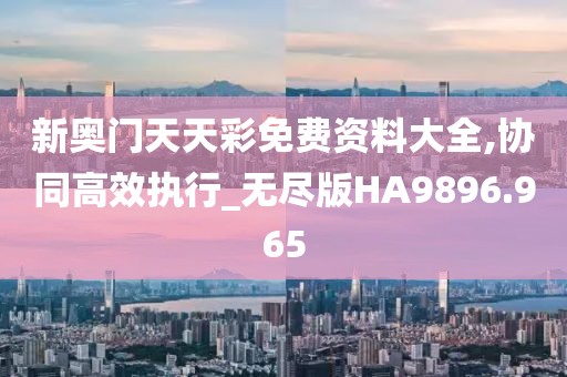 新奥门天天彩免费资料大全,协同高效执行_无尽版HA9896.965