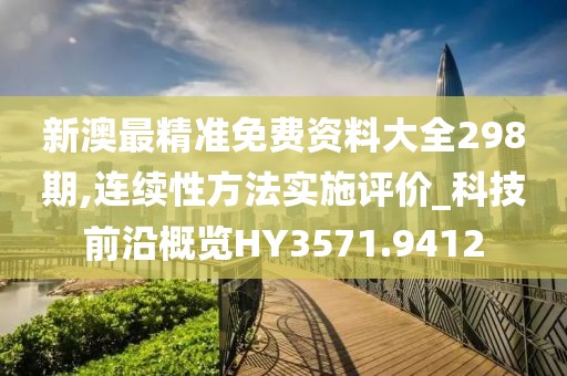 新澳最精准免费资料大全298期,连续性方法实施评价_科技前沿概览HY3571.9412