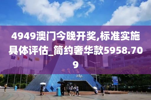 4949澳门今晚开奖,标准实施具体评估_简约奢华款5958.709