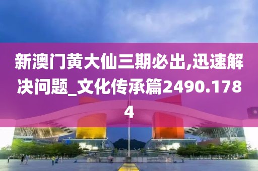 新澳门黄大仙三期必出,迅速解决问题_文化传承篇2490.1784