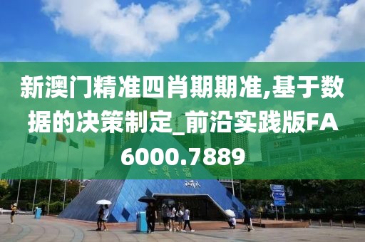 新澳门精准四肖期期准,基于数据的决策制定_前沿实践版FA6000.7889