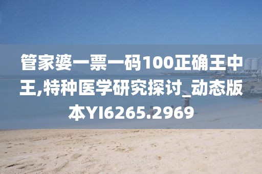 管家婆一票一码100正确王中王,特种医学研究探讨_动态版本YI6265.2969