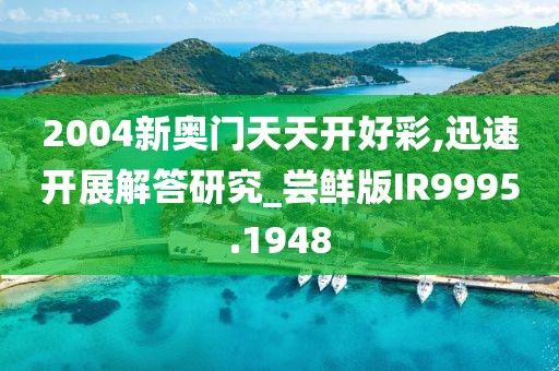 2004新奥门天天开好彩,迅速开展解答研究_尝鲜版IR9995.1948