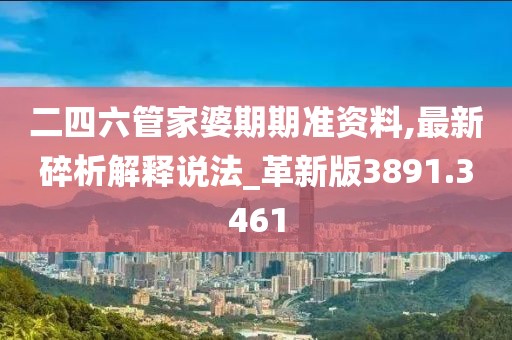 二四六管家婆期期准资料,最新碎析解释说法_革新版3891.3461